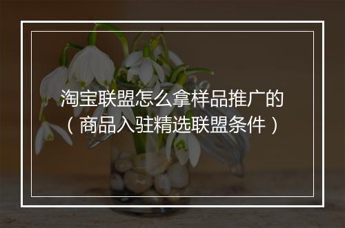 淘宝联盟怎么拿样品推广的（商品入驻精选联盟条件）
