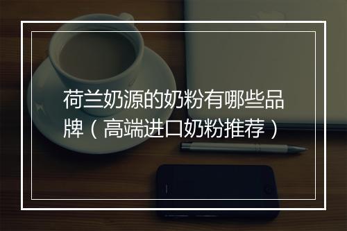 荷兰奶源的奶粉有哪些品牌（高端进口奶粉推荐）