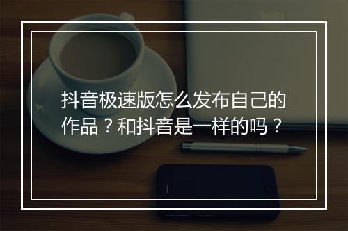 抖音极速版怎么发布自己的作品？和抖音是一样的吗？
