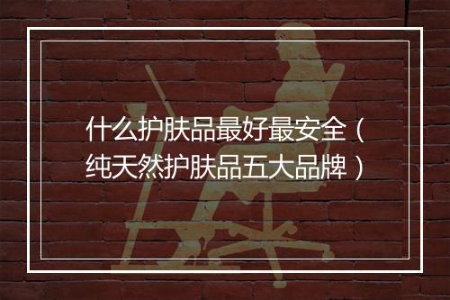 什么护肤品最好最安全（纯天然护肤品五大品牌）