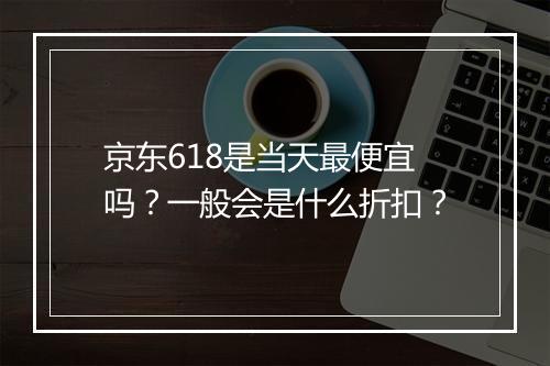 京东618是当天最便宜吗？一般会是什么折扣？