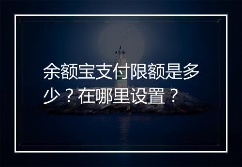 余额宝支付限额是多少？在哪里设置？