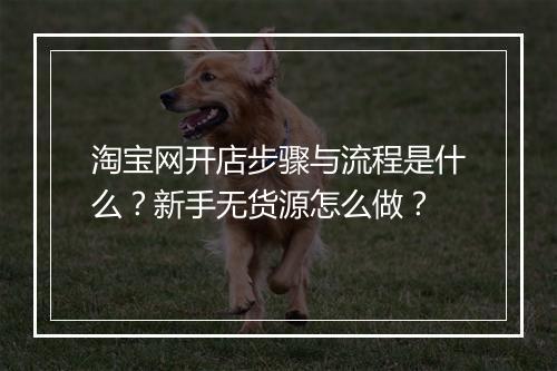 淘宝网开店步骤与流程是什么？新手无货源怎么做？