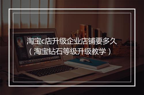 淘宝c店升级企业店铺要多久（淘宝钻石等级升级教学）