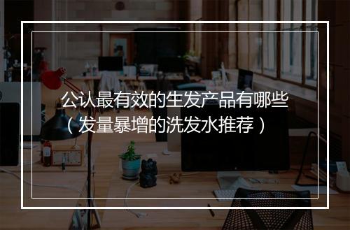 公认最有效的生发产品有哪些（发量暴增的洗发水推荐）