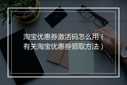 淘宝优惠券激活码怎么用（有关淘宝优惠券领取方法）