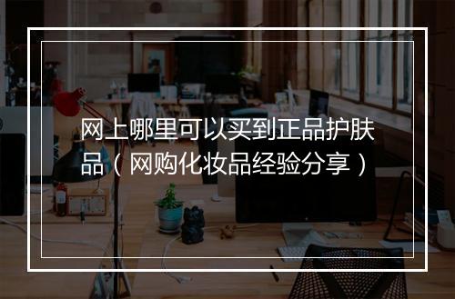 网上哪里可以买到正品护肤品（网购化妆品经验分享）