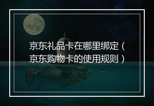 京东礼品卡在哪里绑定（京东购物卡的使用规则）