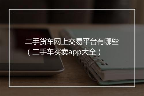二手货车网上交易平台有哪些（二手车买卖app大全）