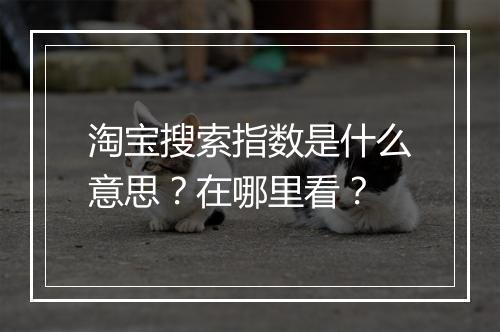 淘宝搜索指数是什么意思？在哪里看？