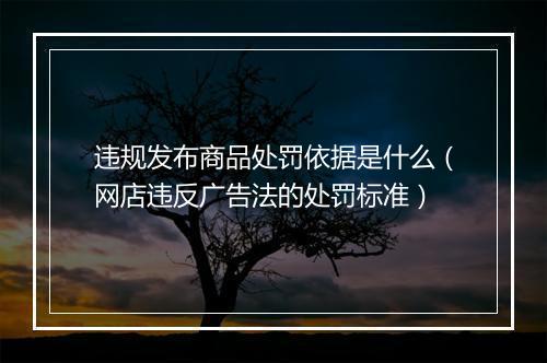 违规发布商品处罚依据是什么（网店违反广告法的处罚标准）