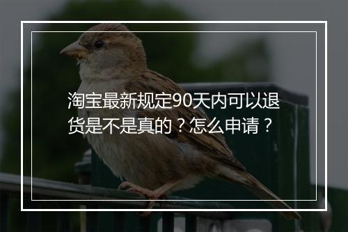 淘宝最新规定90天内可以退货是不是真的？怎么申请？