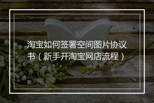 淘宝如何签署空间图片协议书（新手开淘宝网店流程）