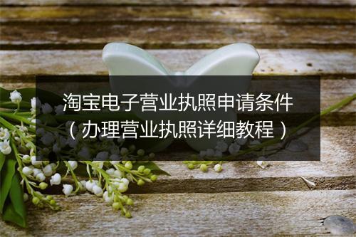 淘宝电子营业执照申请条件（办理营业执照详细教程）