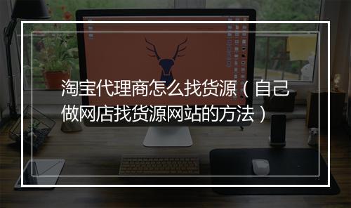 淘宝代理商怎么找货源（自己做网店找货源网站的方法）
