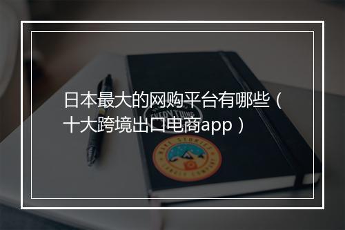 日本最大的网购平台有哪些（十大跨境出口电商app）