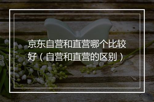 京东自营和直营哪个比较好（自营和直营的区别）