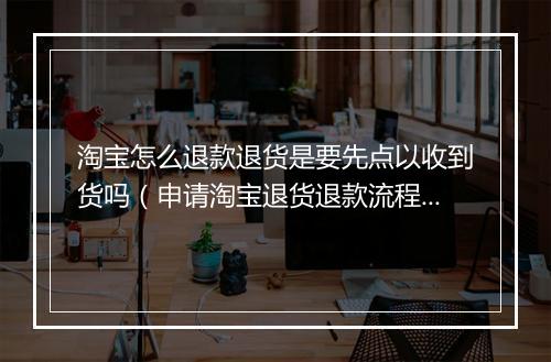 淘宝怎么退款退货是要先点以收到货吗（申请淘宝退货退款流程）