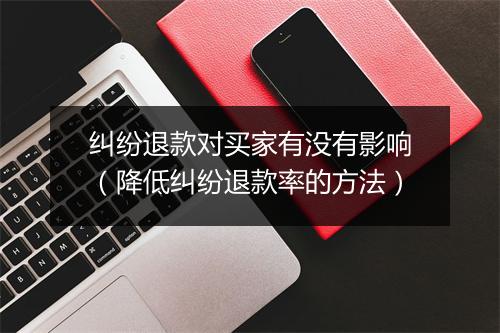 纠纷退款对买家有没有影响（降低纠纷退款率的方法）