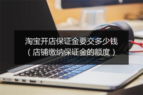 淘宝开店保证金要交多少钱（店铺缴纳保证金的额度）
