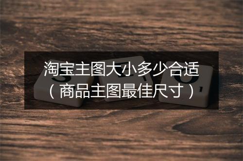 淘宝主图大小多少合适（商品主图最佳尺寸）