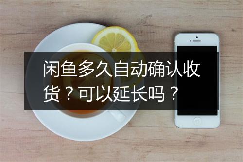 闲鱼多久自动确认收货？可以延长吗？