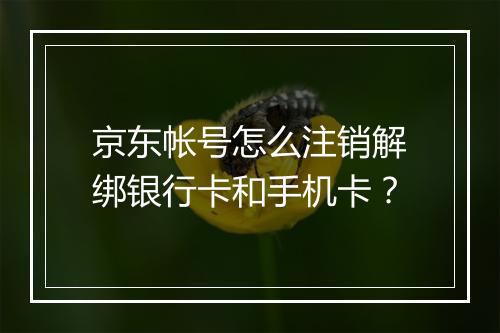 京东帐号怎么注销解绑银行卡和手机卡？