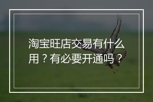 淘宝旺店交易有什么用？有必要开通吗？