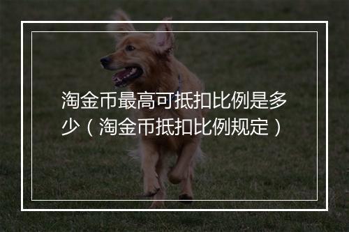淘金币最高可抵扣比例是多少（淘金币抵扣比例规定）