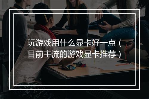 玩游戏用什么显卡好一点（目前主流的游戏显卡推荐）
