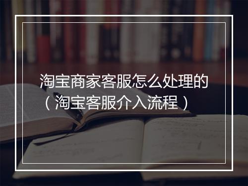 淘宝商家客服怎么处理的（淘宝客服介入流程）