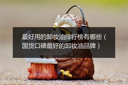 最好用的卸妆油排行榜有哪些（国货口碑最好的卸妆油品牌）