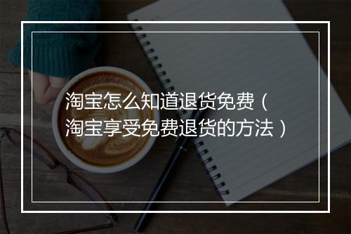 淘宝怎么知道退货免费（ 淘宝享受免费退货的方法）