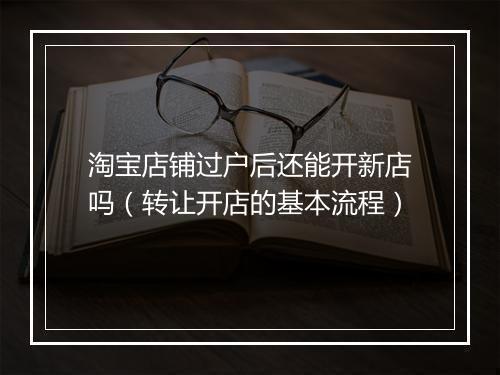 淘宝店铺过户后还能开新店吗（转让开店的基本流程）