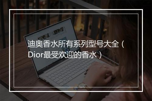 迪奥香水所有系列型号大全（Dior最受欢迎的香水）