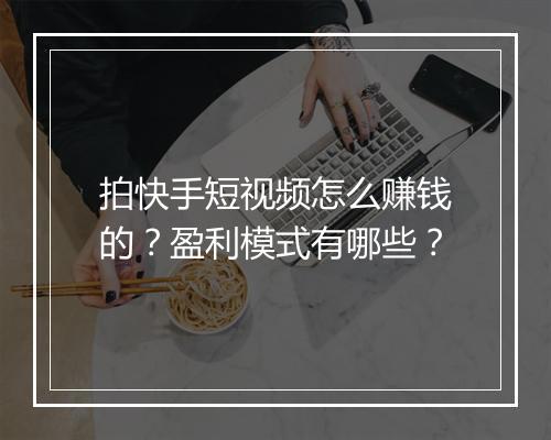 拍快手短视频怎么赚钱的？盈利模式有哪些？