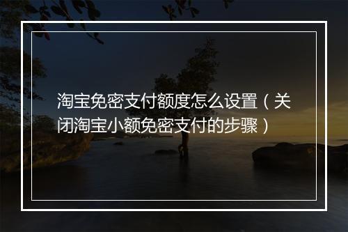 淘宝免密支付额度怎么设置（关闭淘宝小额免密支付的步骤）