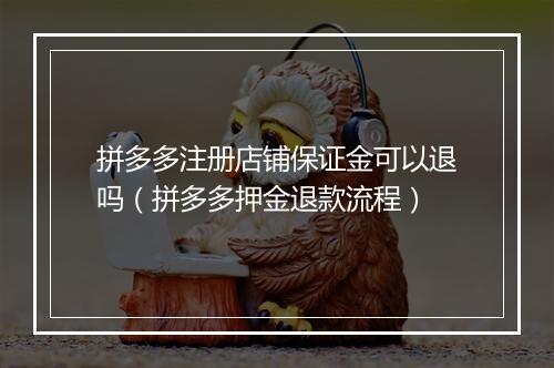 拼多多注册店铺保证金可以退吗（拼多多押金退款流程）