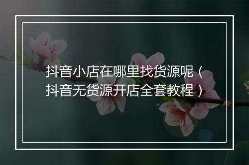 抖音小店在哪里找货源呢（抖音无货源开店全套教程）
