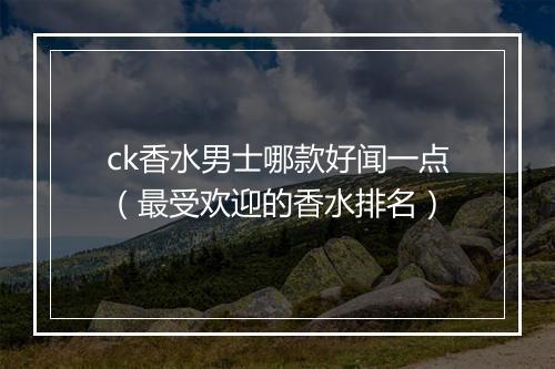 ck香水男士哪款好闻一点（最受欢迎的香水排名）
