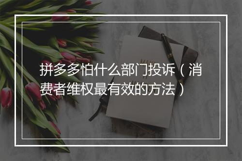 拼多多怕什么部门投诉（消费者维权最有效的方法）