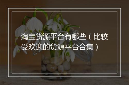 淘宝货源平台有哪些（比较受欢迎的货源平台合集）