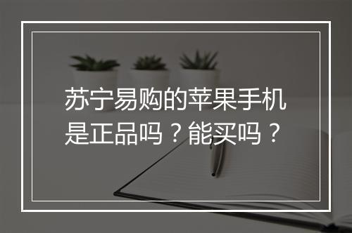 苏宁易购的苹果手机是正品吗？能买吗？