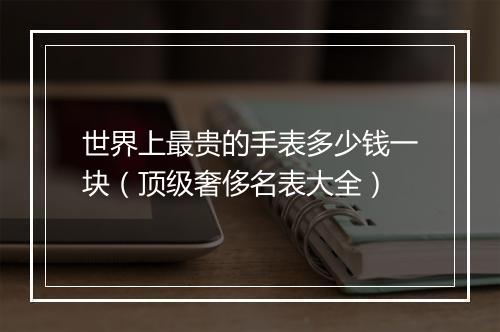世界上最贵的手表多少钱一块（顶级奢侈名表大全）