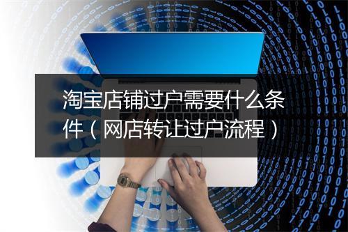淘宝店铺过户需要什么条件（网店转让过户流程）