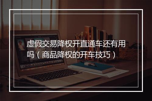 虚假交易降权开直通车还有用吗（商品降权的开车技巧）