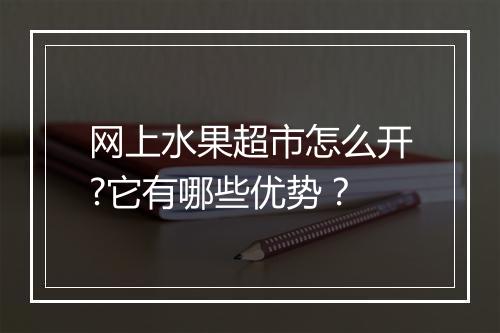 网上水果超市怎么开?它有哪些优势？