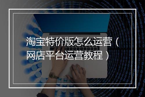 淘宝特价版怎么运营（网店平台运营教程）