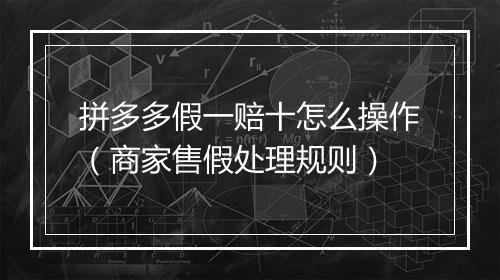 拼多多假一赔十怎么操作（商家售假处理规则）