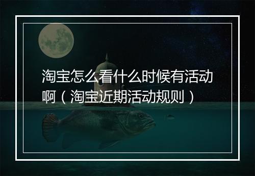 淘宝怎么看什么时候有活动啊（淘宝近期活动规则）
